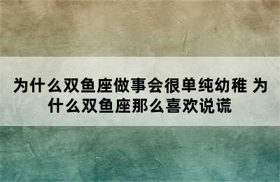 为什么双鱼座做事会很单纯幼稚 为什么双鱼座那么喜欢说谎